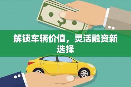 弓长岭解锁车辆价值，灵活融资新选择