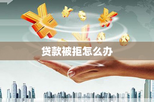 弓长岭贷款被拒怎么办