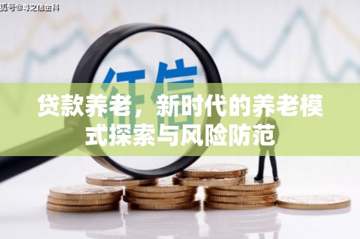 弓长岭贷款养老，新时代的养老模式探索与风险防范