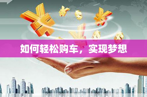 弓长岭如何轻松购车，实现梦想