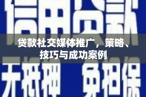 弓长岭贷款社交媒体推广，策略、技巧与成功案例