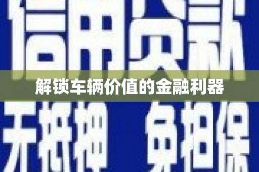 弓长岭解锁车辆价值的金融利器