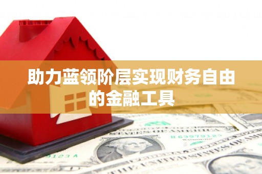 弓长岭助力蓝领阶层实现财务自由的金融工具