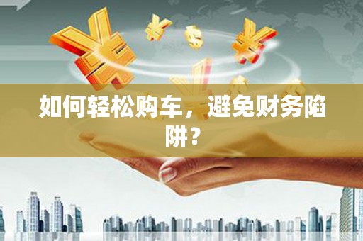 弓长岭如何轻松购车，避免财务陷阱？