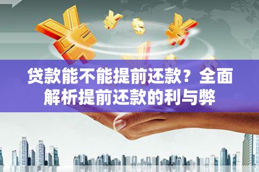弓长岭贷款能不能提前还款？全面解析提前还款的利与弊