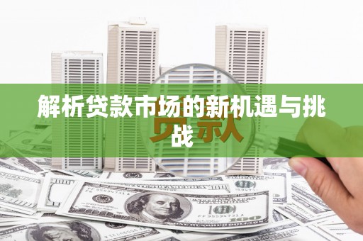 弓长岭解析贷款市场的新机遇与挑战