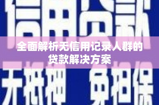 弓长岭全面解析无信用记录人群的贷款解决方案
