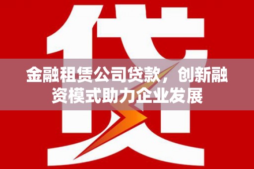 弓长岭金融租赁公司贷款，创新融资模式助力企业发展