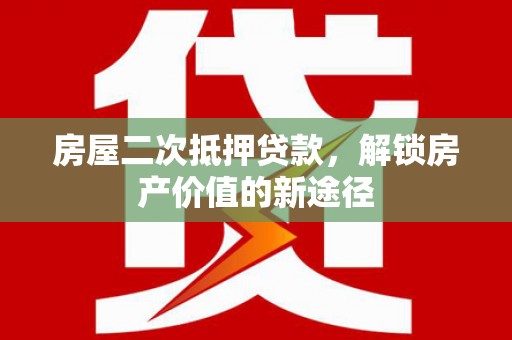 弓长岭房屋二次抵押贷款，解锁房产价值的新途径