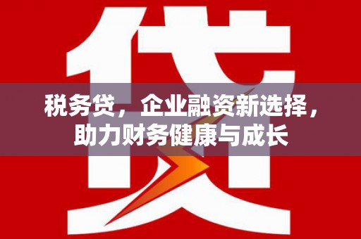 弓长岭税务贷，企业融资新选择，助力财务健康与成长
