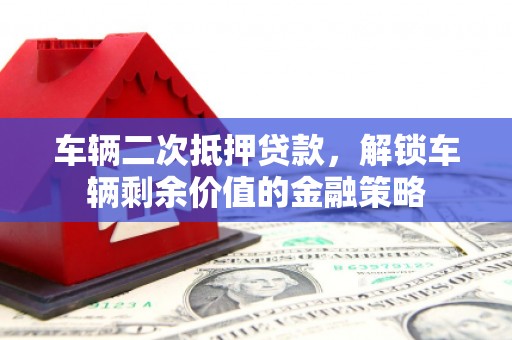 弓长岭车辆二次抵押贷款，解锁车辆剩余价值的金融策略