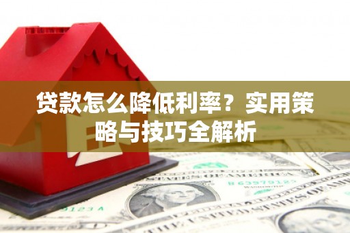 弓长岭贷款怎么降低利率？实用策略与技巧全解析